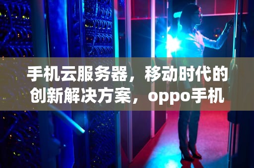 手机云服务器，移动时代的创新解决方案，oppo手机云服务器