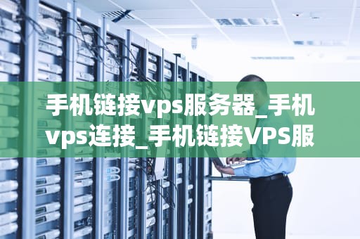 手机链接vps服务器_手机vps连接_手机链接VPS服务器的全面指南
