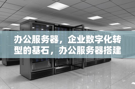 办公服务器，企业数字化转型的基石，办公服务器搭建详细教程视频