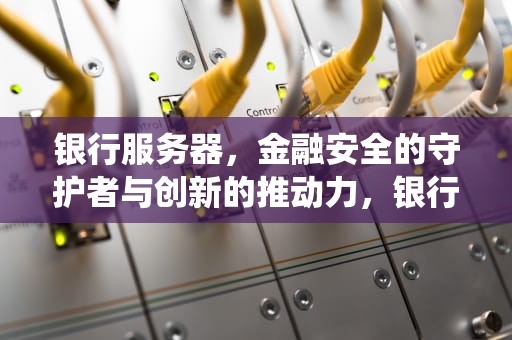 银行服务器，金融安全的守护者与创新的推动力，银行服务器用什么系统