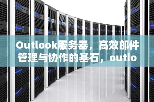 Outlook服务器，高效邮件管理与协作的基石，outlook服务器信息怎么填