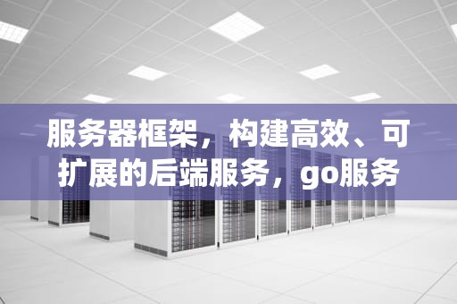 服务器框架，构建高效、可扩展的后端服务，go服务器框架