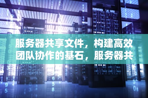 服务器共享文件，构建高效团队协作的基石，服务器共享文件夹怎么设置