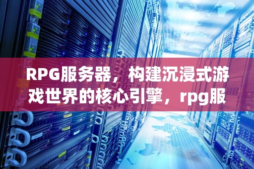 RPG服务器，构建沉浸式游戏世界的核心引擎，rpg服务器是什么意思