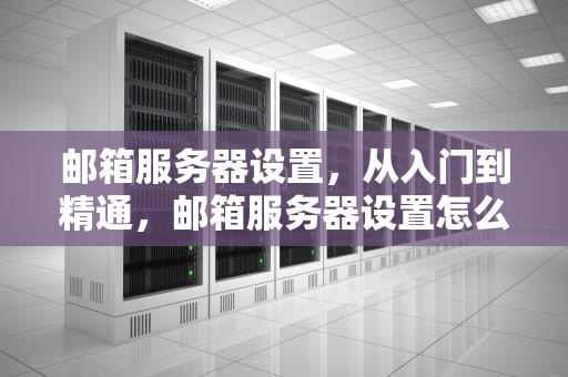 邮箱服务器设置，从入门到精通，邮箱服务器设置怎么设置
