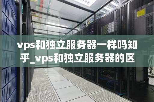 vps和独立服务器一样吗知乎_vps和独立服务器的区别_VPS和独立服务器的区别与比较