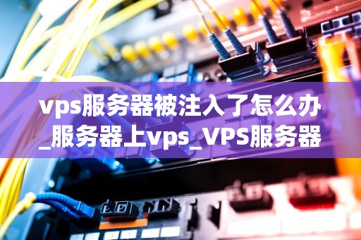vps服务器被注入了怎么办_服务器上vps_VPS服务器被注入的处理方法