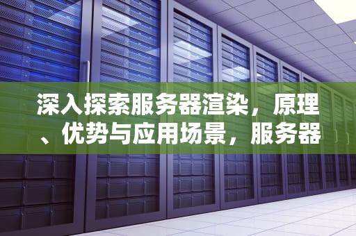 深入探索服务器渲染，原理、优势与应用场景，服务器渲染是什么意思