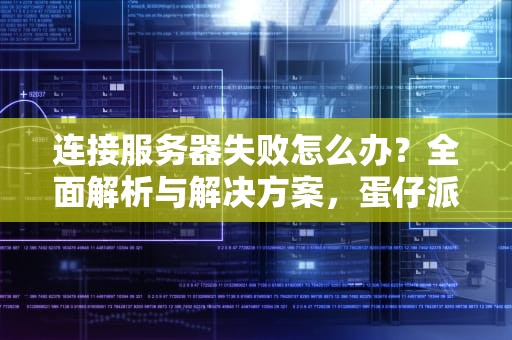 连接服务器失败怎么办？全面解析与解决方案，蛋仔派对连接服务器失败怎么办