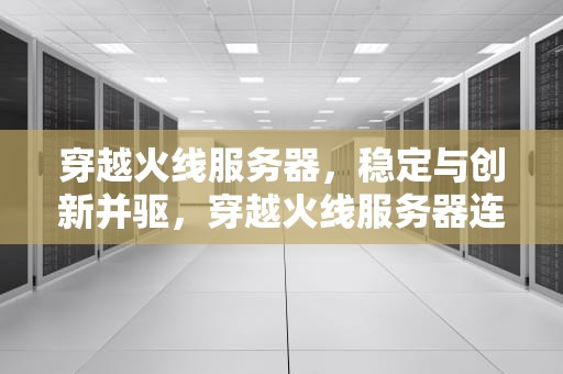 穿越火线服务器，稳定与创新并驱，穿越火线服务器连接失败怎么回事