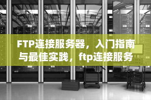 FTP连接服务器，入门指南与最佳实践，ftp连接服务器命令 Linux
