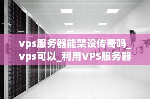vps服务器能架设传奇吗_vps可以_利用VPS服务器架设传奇游戏的可能性与实践