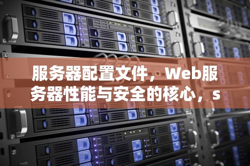 服务器配置文件，Web服务器性能与安全的核心，samba服务器配置文件