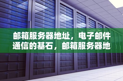 邮箱服务器地址，电子邮件通信的基石，邮箱服务器地址怎么写