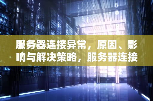 服务器连接异常，原因、影响与解决策略，服务器连接异常是怎么回事