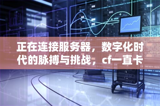 正在连接服务器，数字化时代的脉搏与挑战，cf一直卡在正在连接服务器