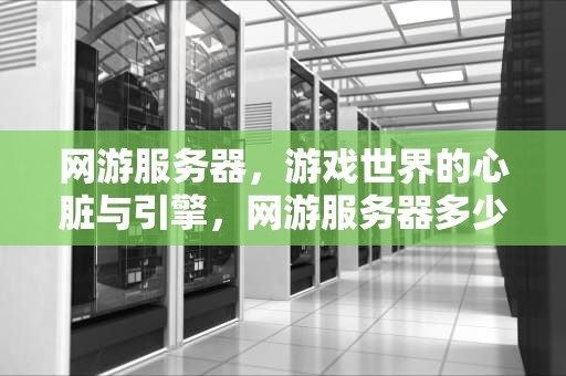 网游服务器，游戏世界的心脏与引擎，网游服务器多少钱一个月