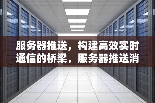 服务器推送，构建高效实时通信的桥梁，服务器推送消息到手机