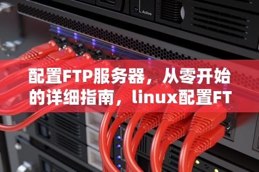 配置FTP服务器，从零开始的详细指南，linux配置FTP服务器