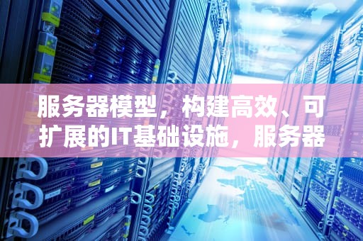 服务器模型，构建高效、可扩展的IT基础设施，服务器模型包括