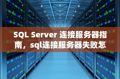 SQL Server 连接服务器指南，sql连接服务器失败怎么办