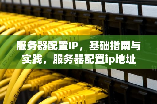 服务器配置IP，基础指南与实践，服务器配置ip地址