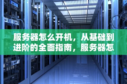 服务器怎么开机，从基础到进阶的全面指南，服务器怎么开机启动