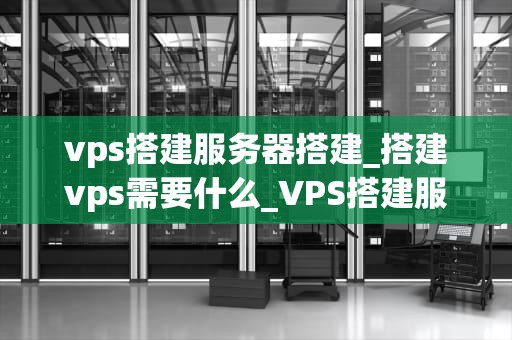 vps搭建服务器搭建_搭建vps需要什么_VPS搭建服务器的全面指南