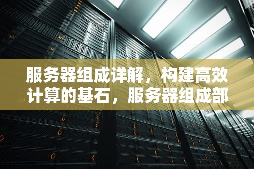 服务器组成详解，构建高效计算的基石，服务器组成部分有哪些