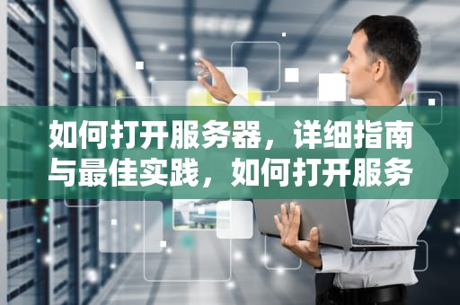如何打开服务器，详细指南与最佳实践，如何打开服务器端口