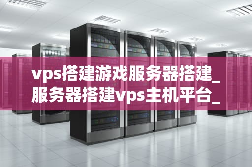 vps搭建游戏服务器搭建_服务器搭建vps主机平台_VPS搭建游戏服务器的全面指南