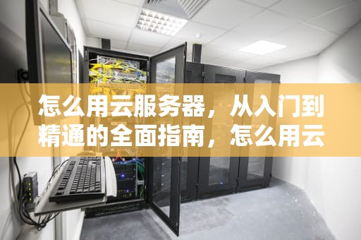 怎么用云服务器，从入门到精通的全面指南，怎么用云服务器搭建梯子