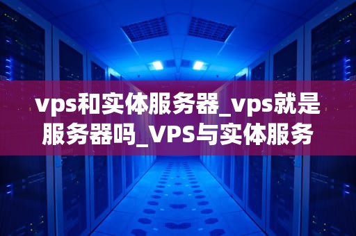 vps和实体服务器_vps就是服务器吗_VPS与实体服务器的比较分析
