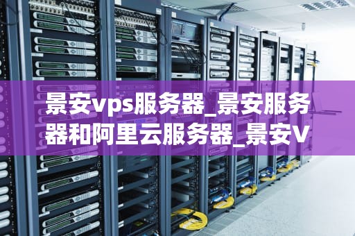 景安vps服务器_景安服务器和阿里云服务器_景安VPS服务器的全面解析