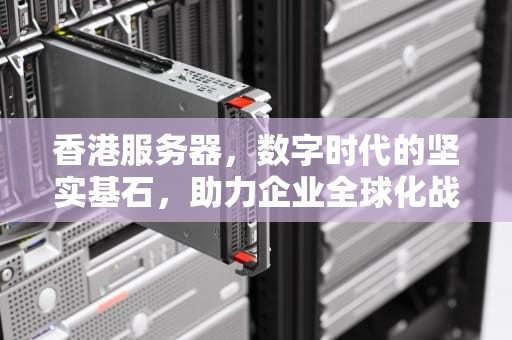 香港服务器，数字时代的坚实基石，助力企业全球化战略，香港的服务器需要备案吗