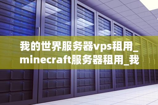 我的世界服务器vps租用_minecraft服务器租用_我的世界服务器VPS租用指南