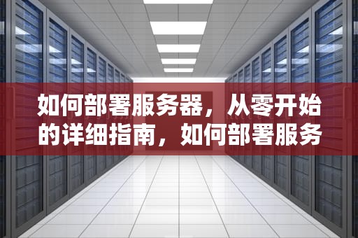 如何部署服务器，从零开始的详细指南，如何部署服务器虚拟化?