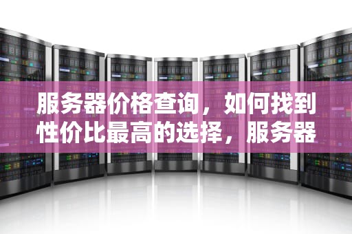 服务器价格查询，如何找到性价比最高的选择，服务器价格查询网站