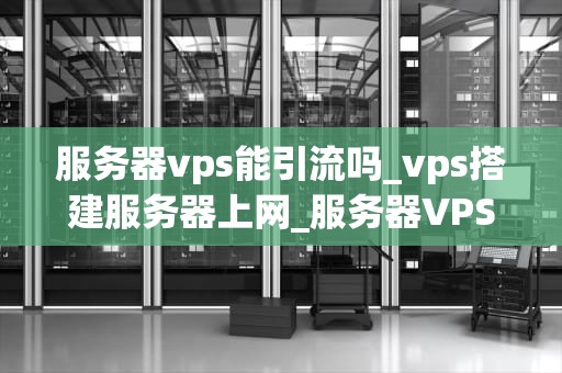 服务器vps能引流吗_vps搭建服务器上网_服务器VPS能引流吗？——探讨关键词在网络推广中的作用