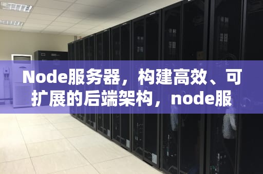 Node服务器，构建高效、可扩展的后端架构，node服务器的搭建和使用