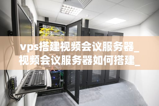 vps搭建视频会议服务器_视频会议服务器如何搭建_使用VPS搭建视频会议服务器的全面指南