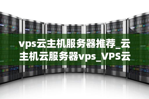 vps云主机服务器推荐_云主机云服务器vps_VPS云主机服务器推荐