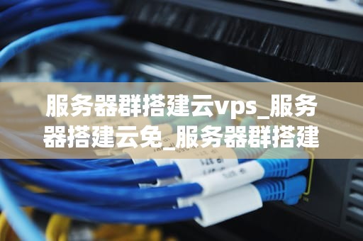 服务器群搭建云vps_服务器搭建云免_服务器群搭建云VPS的全面指南