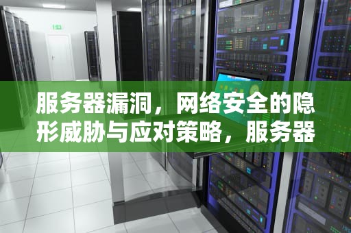 服务器漏洞，网络安全的隐形威胁与应对策略，服务器漏洞扫描软件