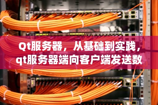 Qt服务器，从基础到实践，qt服务器端向客户端发送数据