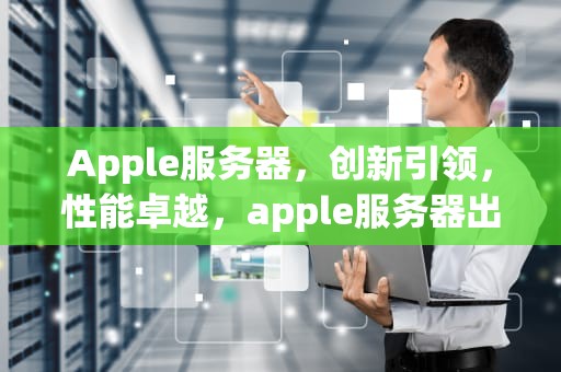 Apple服务器，创新引领，性能卓越，apple服务器出错是怎么回事
