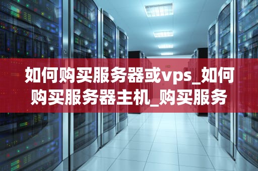 如何购买服务器或vps_如何购买服务器主机_购买服务器或VPS的全面指南