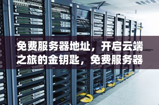 免费服务器地址，开启云端之旅的金钥匙，免费服务器地址和ip