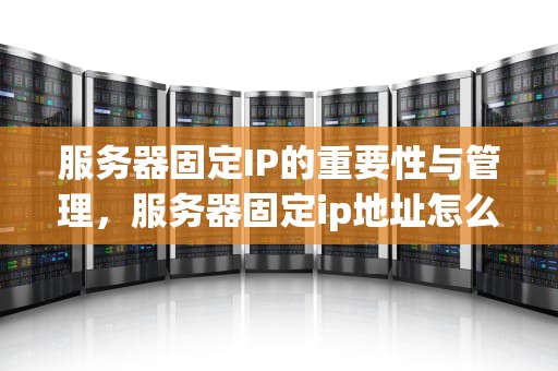 服务器固定IP的重要性与管理，服务器固定ip地址怎么设置
