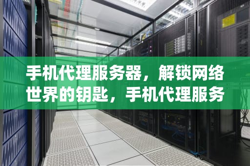 手机代理服务器，解锁网络世界的钥匙，手机代理服务器app